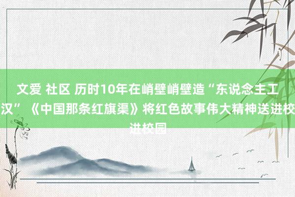 文爱 社区 历时10年在峭壁峭壁造“东说念主工河汉” 《中国那条红旗渠》将红色故事伟大精神送进校园