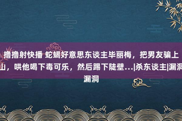 撸撸射快播 蛇蝎好意思东谈主毕丽梅，把男友骗上山，哄他喝下毒可乐，然后踢下陡壁…|杀东谈主|漏洞