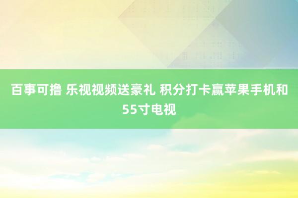 百事可撸 乐视视频送豪礼 积分打卡赢苹果手机和55寸电视