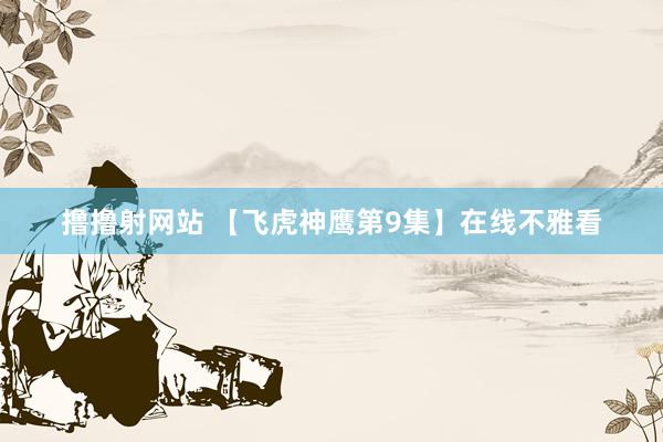 撸撸射网站 【飞虎神鹰第9集】在线不雅看