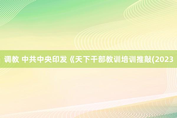 调教 中共中央印发《天下干部教训培训推敲(2023