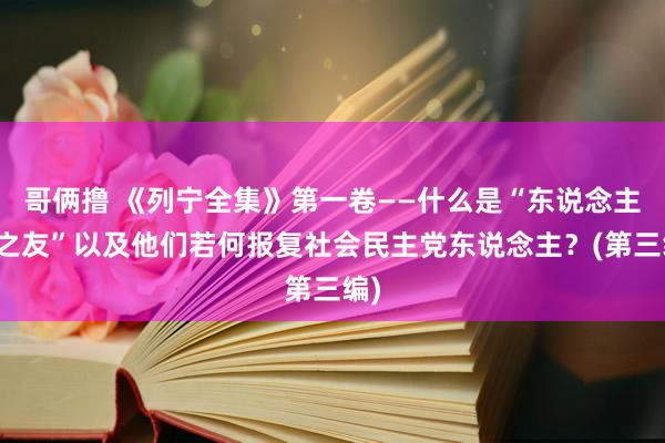 哥俩撸 《列宁全集》第一卷——什么是“东说念主民之友”以及他们若何报复社会民主党东说念主？(第三编)