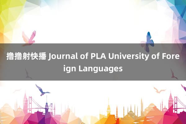 撸撸射快播 Journal of PLA University of Foreign Languages