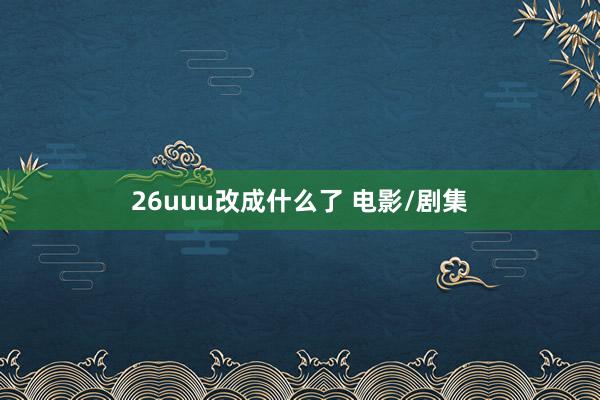 26uuu改成什么了 电影/剧集