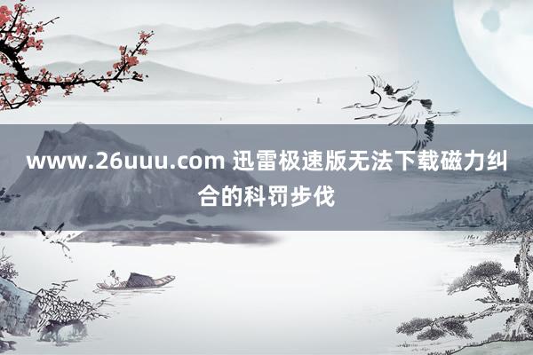 www.26uuu.com 迅雷极速版无法下载磁力纠合的科罚步伐