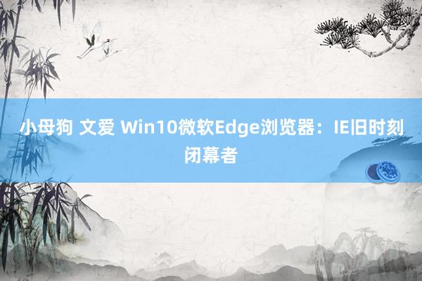 小母狗 文爱 Win10微软Edge浏览器：IE旧时刻闭幕者