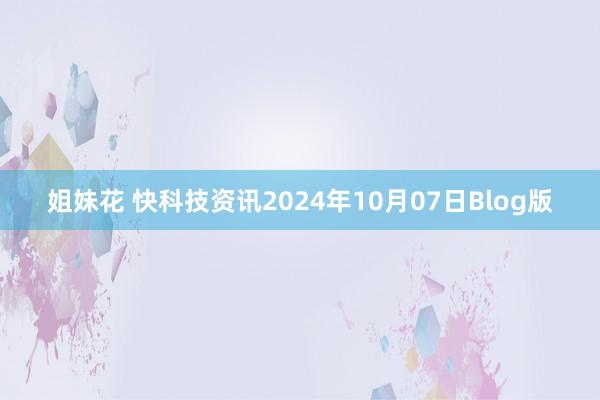 姐妹花 快科技资讯2024年10月07日Blog版