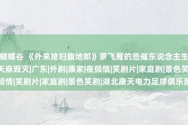 蝴蝶谷 《外来媳妇腹地郎》罗飞雁的悲催东说念主生，身怀六甲却遭受康天庥毁灭|广东|外剧|康家|夜倾情|笑剧片|家庭剧|景色笑剧|湖北康天电力足球俱乐部