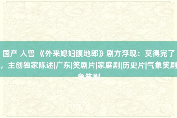 国产 人兽 《外来媳妇腹地郎》剧方浮现：莫得完了，主创独家陈述|广东|笑剧片|家庭剧|历史片|气象笑剧