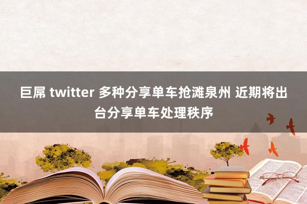 巨屌 twitter 多种分享单车抢滩泉州 近期将出台分享单车处理秩序