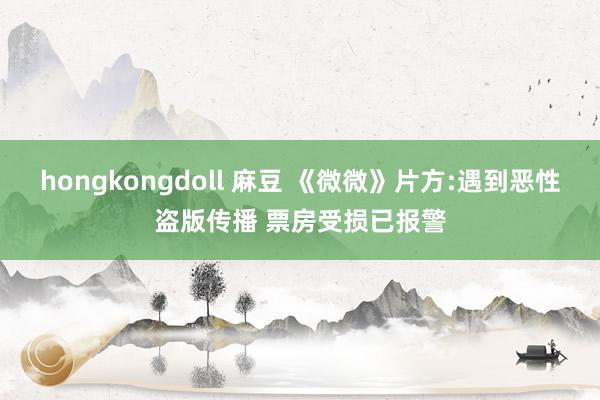 hongkongdoll 麻豆 《微微》片方:遇到恶性盗版传播 票房受损已报警