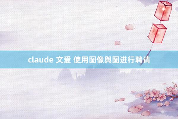 claude 文爱 使用图像舆图进行聘请