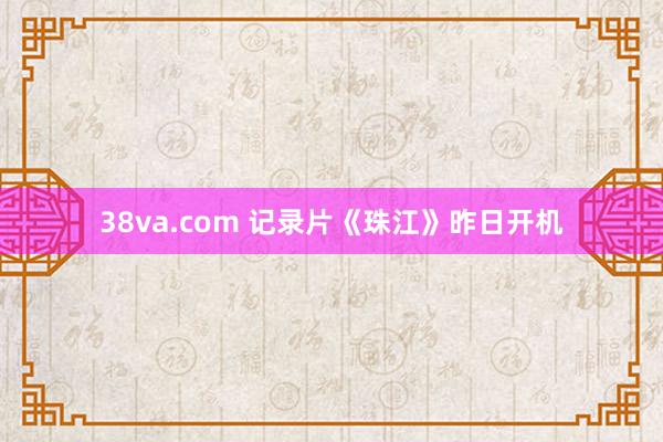 38va.com 记录片《珠江》昨日开机