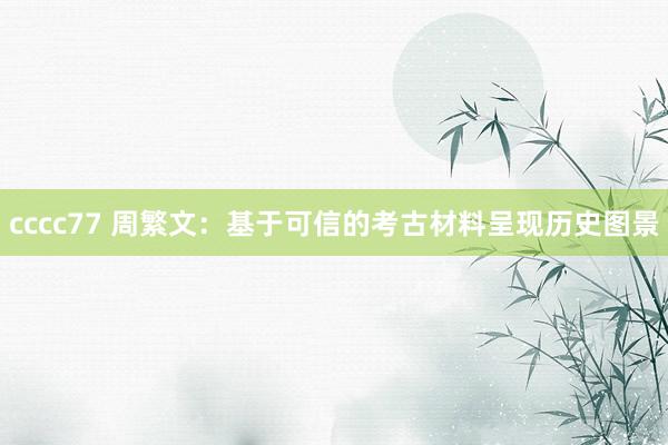 cccc77 周繁文：基于可信的考古材料呈现历史图景