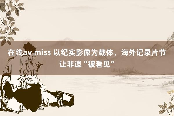 在线av miss 以纪实影像为载体，海外记录片节让非遗“被看见”